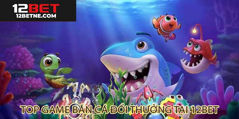 Top game bắn cá đổi thưởng tại 12bet