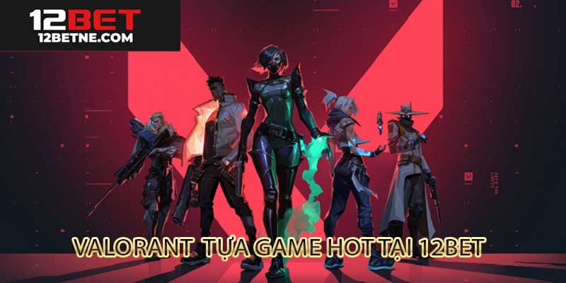 Valorant tựa game được bet thủ yêu thích tại 12bet